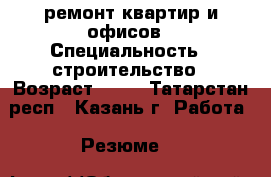 ремонт квартир и офисов › Специальность ­ строительство › Возраст ­ 22 - Татарстан респ., Казань г. Работа » Резюме   